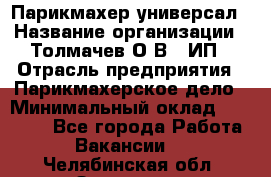 Парикмахер-универсал › Название организации ­ Толмачев О.В., ИП › Отрасль предприятия ­ Парикмахерское дело › Минимальный оклад ­ 18 000 - Все города Работа » Вакансии   . Челябинская обл.,Златоуст г.